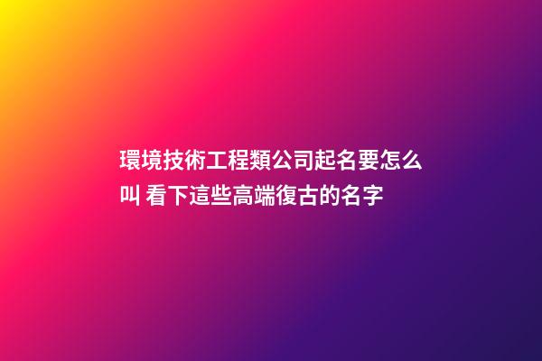 環境技術工程類公司起名要怎么叫 看下這些高端復古的名字-第1張-公司起名-玄機派
